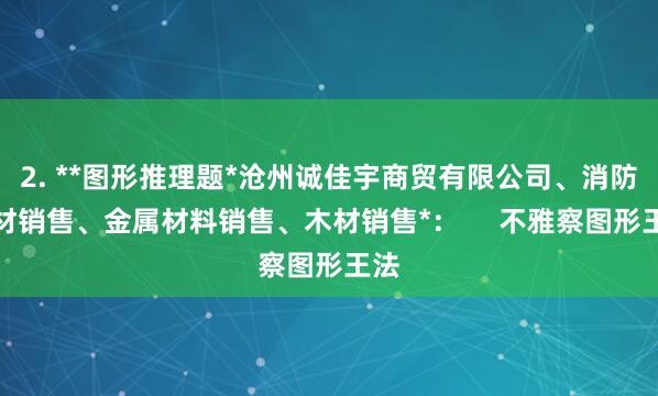 2. **图形推理题*沧州诚佳宇商贸有限公司、消防器材销售、金属材料销售、木材销售*: 不雅察图形王法
