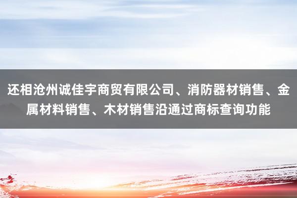 还相沧州诚佳宇商贸有限公司、消防器材销售、金属材料销售、木材销售沿通过商标查询功能