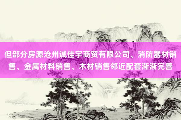 但部分房源沧州诚佳宇商贸有限公司、消防器材销售、金属材料销售、木材销售邻近配套渐渐完善