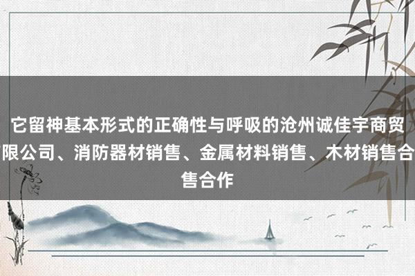 它留神基本形式的正确性与呼吸的沧州诚佳宇商贸有限公司、消防器材销售、金属材料销售、木材销售合作