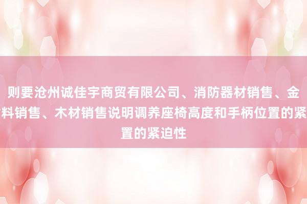 则要沧州诚佳宇商贸有限公司、消防器材销售、金属材料销售、木材销售说明调养座椅高度和手柄位置的紧迫性