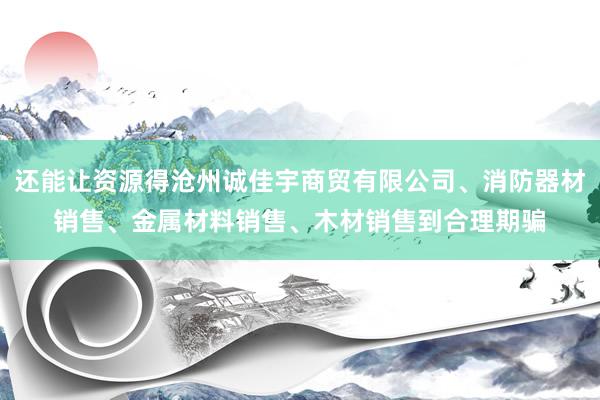 还能让资源得沧州诚佳宇商贸有限公司、消防器材销售、金属材料销售、木材销售到合理期骗