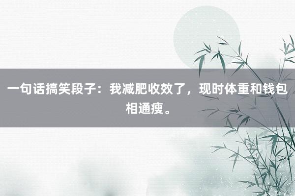 一句话搞笑段子：我减肥收效了，现时体重和钱包相通瘦。