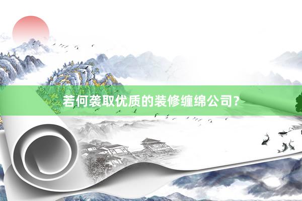 若何袭取优质的装修缠绵公司？